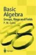 Basic Algebra: Groups, Rings And Fields