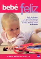 Portada del Libro Bebe Feliz: Guia De Juegos Y Actividades Para Estimular El Desarr Ollo Mental, Fisico Y Social De Tu Bebe