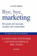 Bye, Bye, Marketing: Del Poder Del Mercado Al Poder Del Consumido R. La Revolucion De Las Marcas: Claves Para Entender Las Nuevas Reglas Del Juego