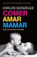 Comer, Amar, Mamar: Guia De Crianza Natural