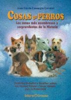 Portada del Libro Cosas De Perros: Los Canes Mas Asombrosos Y Sorprendentes De La Historia