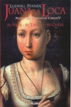 Portada del Libro Juana La Loca: Madre Del Emperador Carlos V: Su Vida, Su Tiempo, Su Culpa
