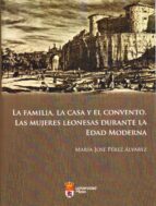 Portada del Libro La Familia, La Casa Y El Convento: Las Mujeres Leonesas Durante L A Edad Moderna