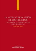 Portada del Libro La Verdadera Vision De Los Vencidos: La Conquista De Mexico En La S Fuentes Aztecas