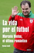 Portada del Libro La Vida Por El Futbol: Marcelo Bielsa, El Ultimo Romantico