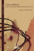 Letras Andaluzas: Estudios Sobre Escritores Andaluces De Los Sigl Os Xix Y Xx