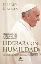 Liderar Con Humildad: 12 Lecciones De Liderazgo Del Papa Francisco