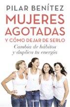 Portada del Libro Mujeres Agotadas Y Como Dejar De Serlo: Cambia De Habitos Y Duplica Tu Energia