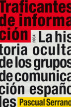 Traficantes De Informacion: La Historia Oculta De Los Grupos De C Omunicacion Españoles