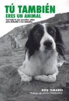 Portada del Libro Tu Tambien Eres Un Animal: Casi Todo Lo Que Necesitas Saber Para Defender A Los Animales