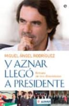 Portada del Libro Y Aznar Llego A Presidente: Retrato En Tres Dimensiones